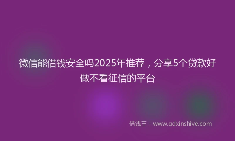 微信能借钱安全吗2025年推荐，分享5个贷款好做不看征信的平台