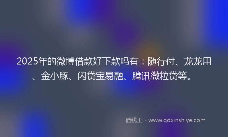 2025年的微博借款好下款吗有：随行付、龙龙用、金小豚、闪贷宝易融、腾讯微粒贷等。