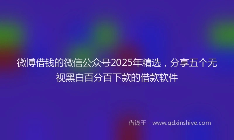 微博借钱的微信公众号2025年精选，分享五个无视黑白百分百下款的借款软件