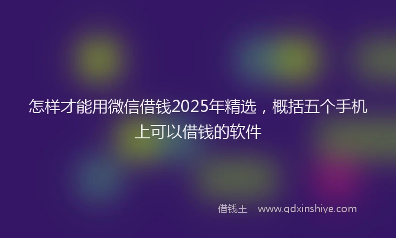 怎样才能用微信借钱2025年精选，概括五个手机上可以借钱的软件