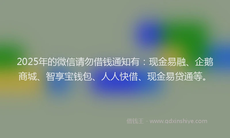 2025年的微信请勿借钱通知有：现金易融、企鹅商城、智享宝钱包、人人快借、现金易贷通等。