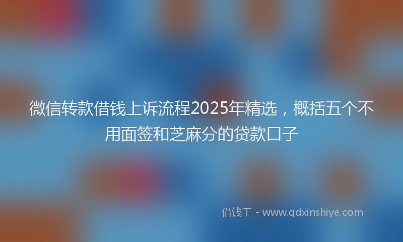 微信转款借钱上诉流程2025年精选，概括五个不用面签和芝麻分的贷款口子