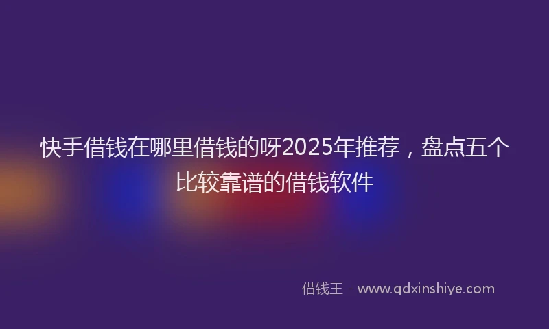 快手借钱在哪里借钱的呀2025年推荐，盘点五个比较靠谱的借钱软件