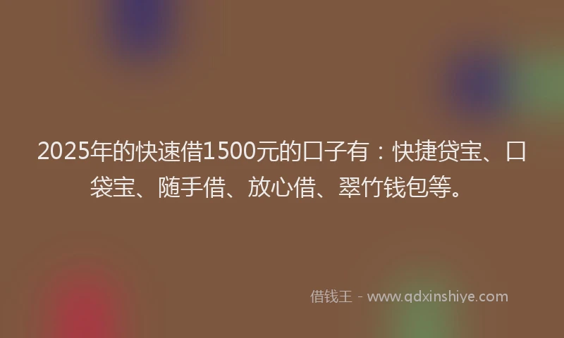2025年的快速借1500元的口子有：快捷贷宝、口袋宝、随手借、放心借、翠竹钱包等。