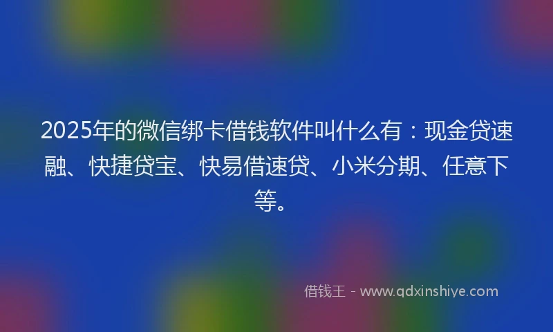 2025年的微信绑卡借钱软件叫什么有：现金贷速融、快捷贷宝、快易借速贷、小米分期、任意下等。