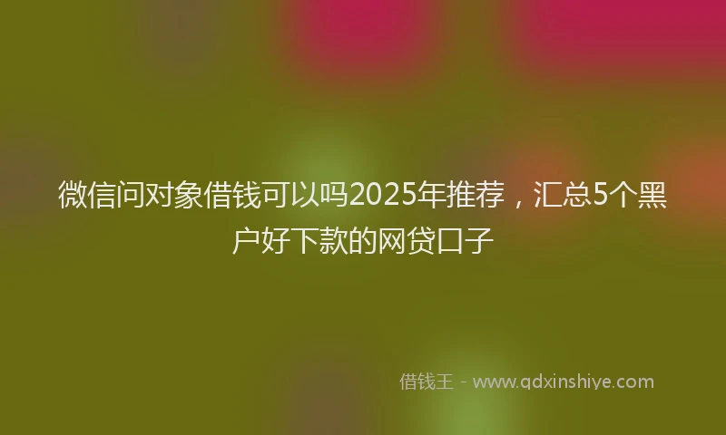 微信问对象借钱可以吗2025年推荐，汇总5个黑户好下款的网贷口子