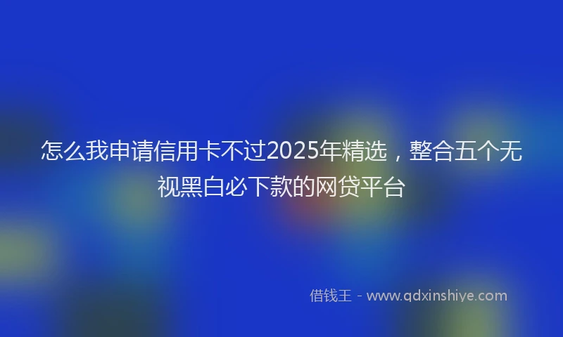 怎么我申请信用卡不过2025年精选，整合五个无视黑白必下款的网贷平台