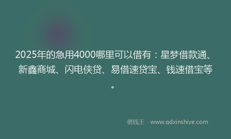 2025年的急用4000哪里可以借有：星梦借款通、新鑫商城、闪电侠贷、易借速贷宝、钱速借宝等。