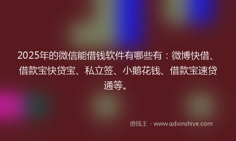 2025年的微信能借钱软件有哪些有：微博快借、借款宝快贷宝、私立签、小鹅花钱、借款宝速贷通等。