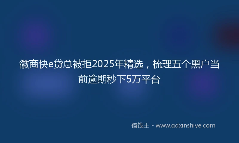 徽商快e贷总被拒2025年精选，梳理五个黑户当前逾期秒下5万平台