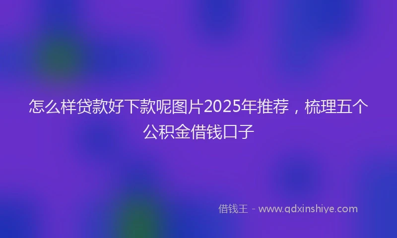 怎么样贷款好下款呢图片2025年推荐，梳理五个公积金借钱口子