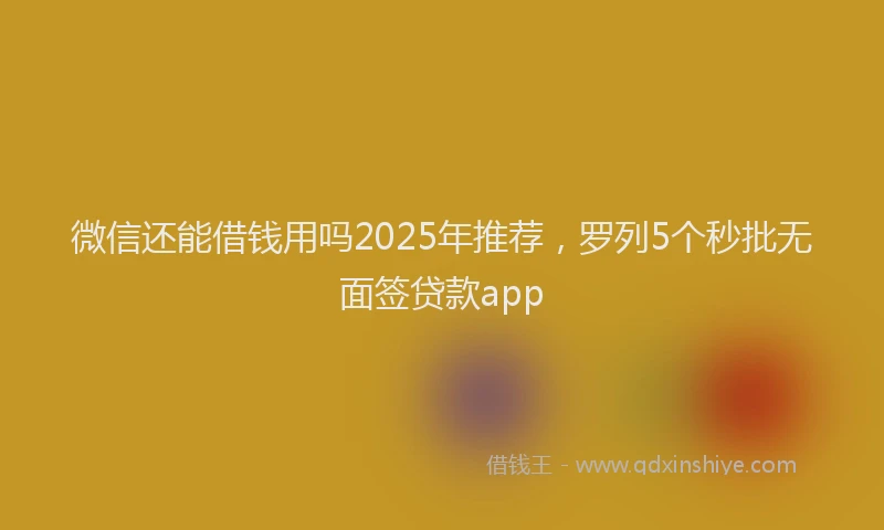 微信还能借钱用吗2025年推荐，罗列5个秒批无面签贷款app