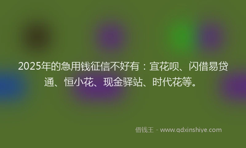 2025年的急用钱征信不好有：宜花呗、闪借易贷通、恒小花、现金驿站、时代花等。