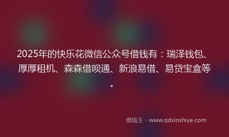 2025年的快乐花微信公众号借钱有：瑞泽钱包、厚厚租机、森森借呗通、新浪易借、易贷宝盒等。