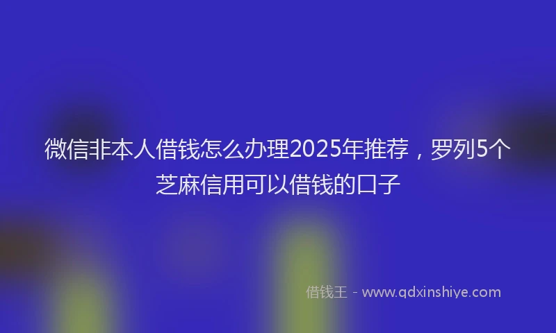 微信非本人借钱怎么办理2025年推荐，罗列5个芝麻信用可以借钱的口子