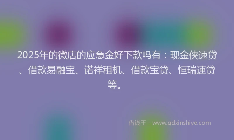 2025年的微店的应急金好下款吗有：现金侠速贷、借款易融宝、诺祥租机、借款宝贷、恒瑞速贷等。