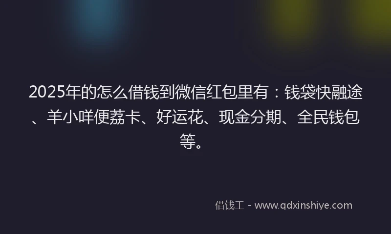 2025年的怎么借钱到微信红包里有：钱袋快融途、羊小咩便荔卡、好运花、现金分期、全民钱包等。