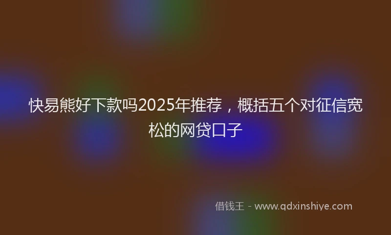 快易熊好下款吗2025年推荐，概括五个对征信宽松的网贷口子