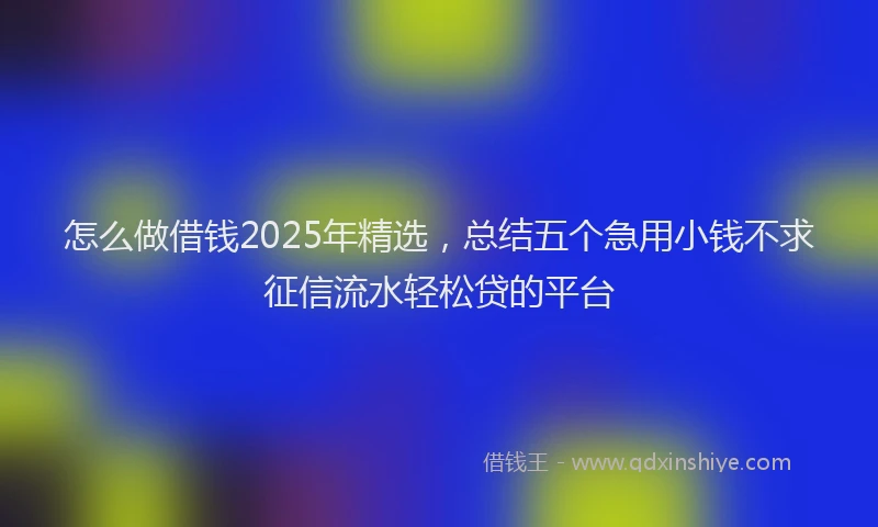 怎么做借钱2025年精选，总结五个急用小钱不求征信流水轻松贷的平台