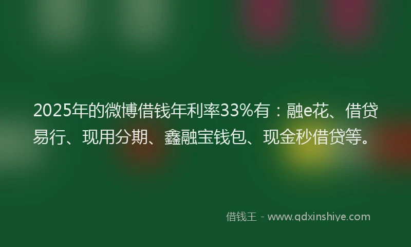 2025年的微博借钱年利率33%有：融e花、借贷易行、现用分期、鑫融宝钱包、现金秒借贷等。
