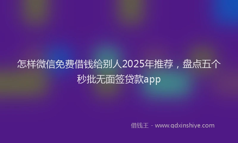 怎样微信免费借钱给别人2025年推荐，盘点五个秒批无面签贷款app