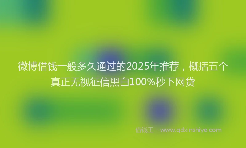 微博借钱一般多久通过的2025年推荐，概括五个真正无视征信黑白100%秒下网贷