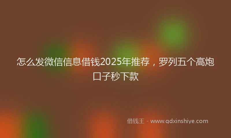 怎么发微信信息借钱2025年推荐，罗列五个高炮口子秒下款