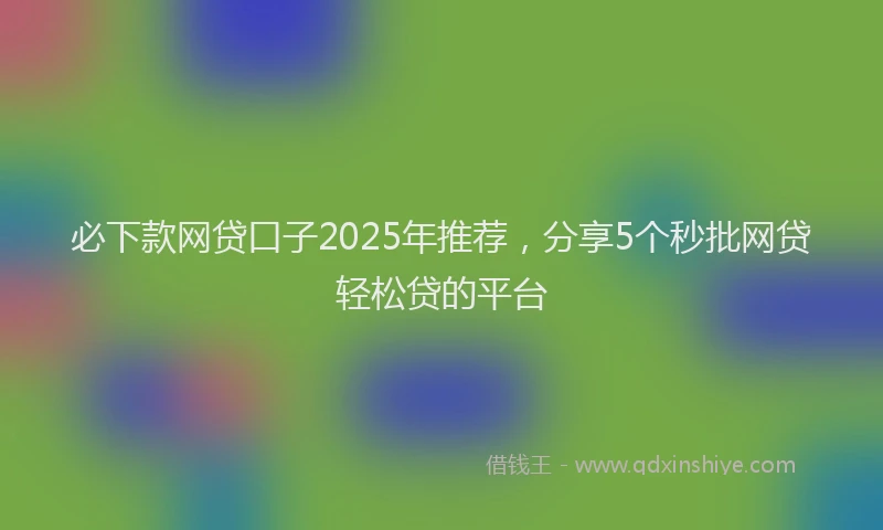 必下款网贷口子2025年推荐，分享5个秒批网贷轻松贷的平台
