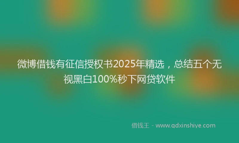 微博借钱有征信授权书2025年精选，总结五个无视黑白100%秒下网贷软件