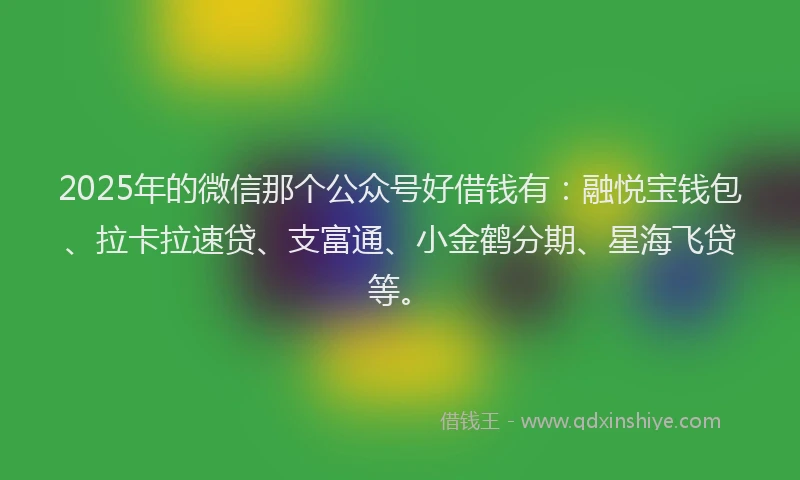 2025年的微信那个公众号好借钱有：融悦宝钱包、拉卡拉速贷、支富通、小金鹤分期、星海飞贷等。