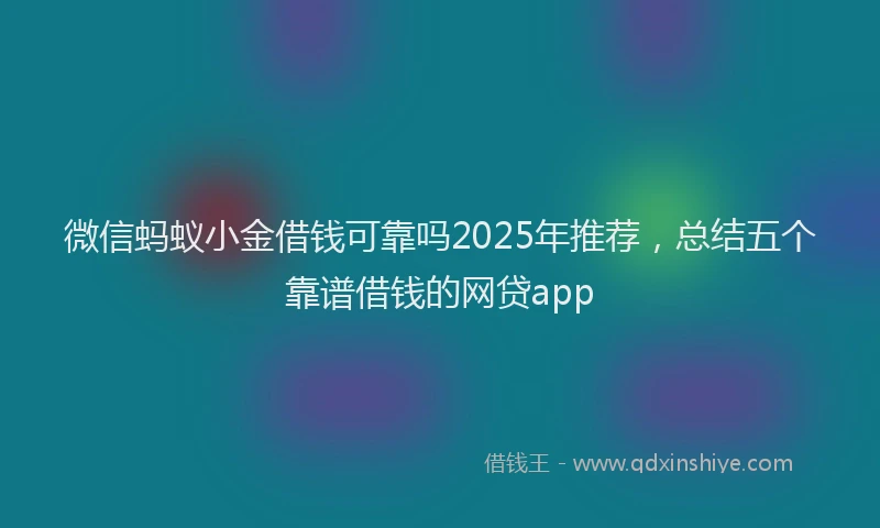 微信蚂蚁小金借钱可靠吗2025年推荐，总结五个靠谱借钱的网贷app