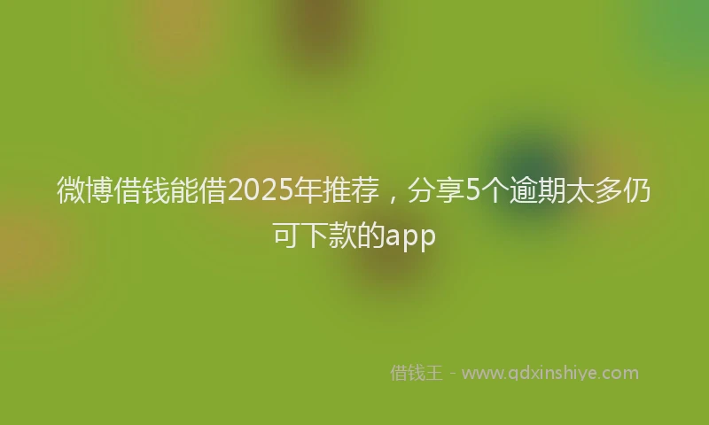 微博借钱能借2025年推荐，分享5个逾期太多仍可下款的app