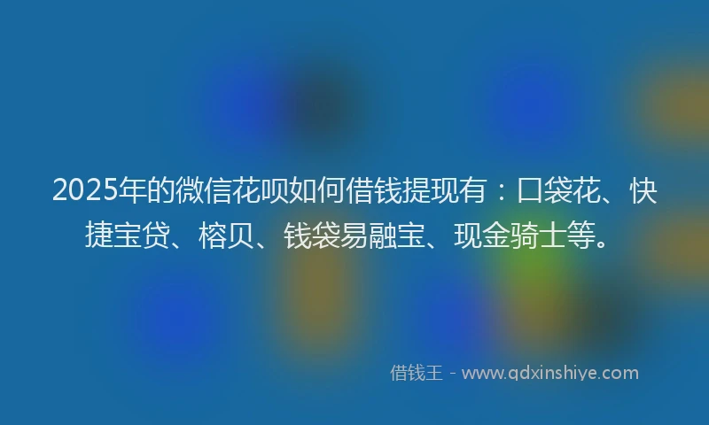 2025年的微信花呗如何借钱提现有：口袋花、快捷宝贷、榕贝、钱袋易融宝、现金骑士等。