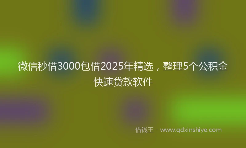 微信秒借3000包借2025年精选，整理5个公积金快速贷款软件