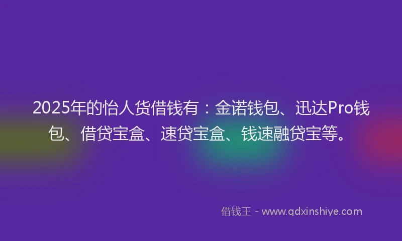 2025年的怡人货借钱有：金诺钱包、迅达Pro钱包、借贷宝盒、速贷宝盒、钱速融贷宝等。