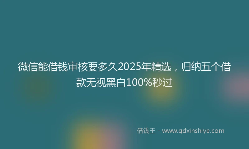 微信能借钱审核要多久2025年精选，归纳五个借款无视黑白100%秒过