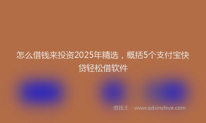 怎么借钱来投资2025年精选，概括5个支付宝快贷轻松借软件