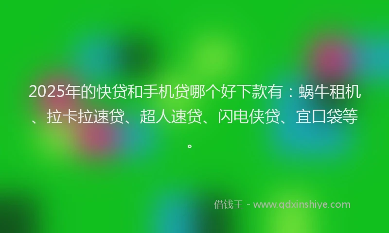 2025年的快贷和手机贷哪个好下款有：蜗牛租机、拉卡拉速贷、超人速贷、闪电侠贷、宜口袋等。