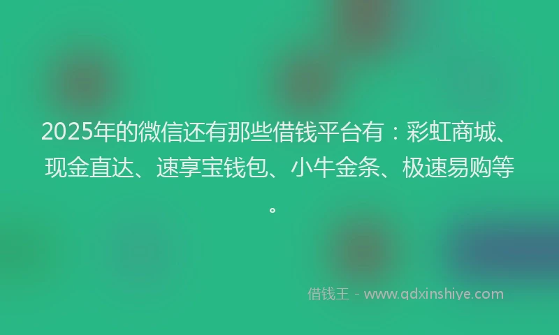 2025年的微信还有那些借钱平台有：彩虹商城、现金直达、速享宝钱包、小牛金条、极速易购等。