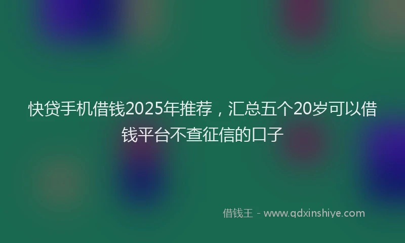 快贷手机借钱2025年推荐，汇总五个20岁可以借钱平台不查征信的口子
