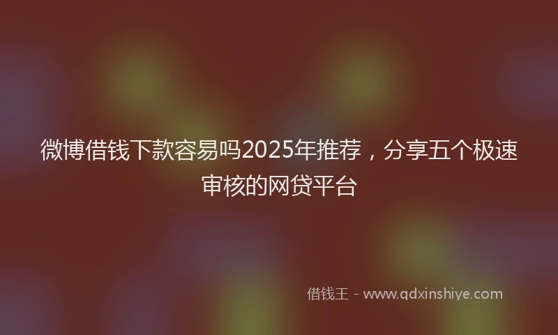 微博借钱下款容易吗2025年推荐，分享五个极速审核的网贷平台