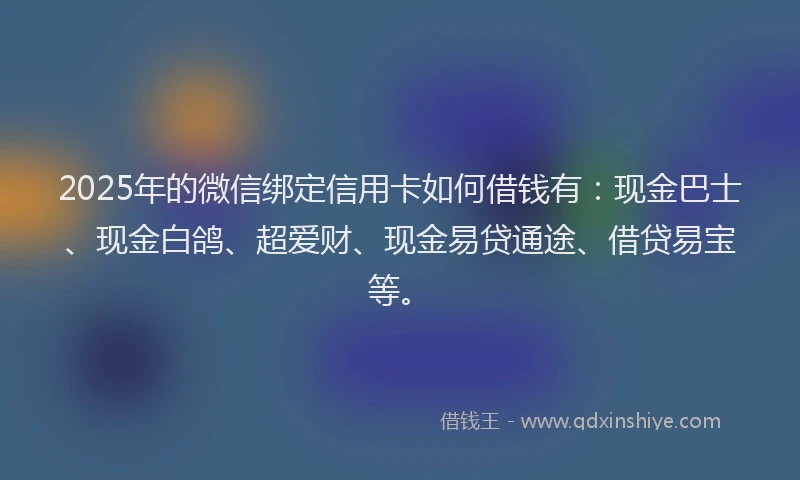 2025年的微信绑定信用卡如何借钱有：现金巴士、现金白鸽、超爱财、现金易贷通途、借贷易宝等。
