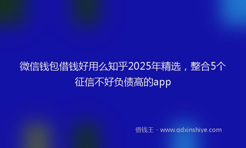 微信钱包借钱好用么知乎2025年精选，整合5个征信不好负债高的app