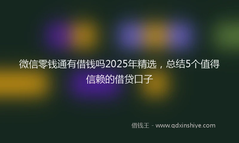 微信零钱通有借钱吗2025年精选，总结5个值得信赖的借贷口子