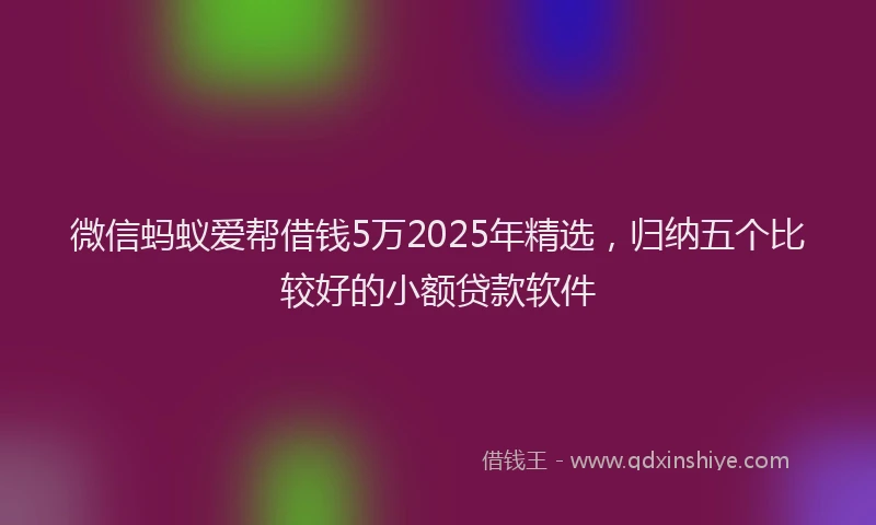 微信蚂蚁爱帮借钱5万2025年精选，归纳五个比较好的小额贷款软件