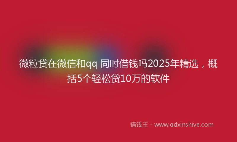 微粒贷在微信和qq 同时借钱吗2025年精选，概括5个轻松贷10万的软件