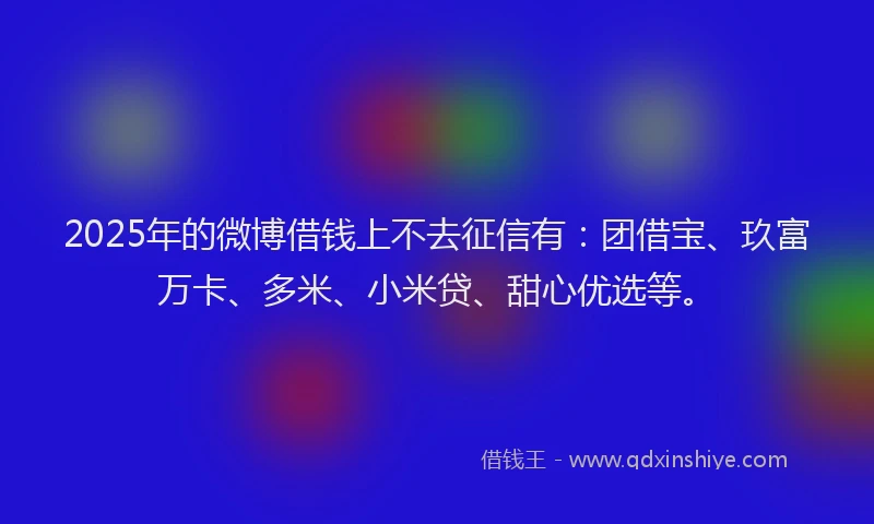 2025年的微博借钱上不去征信有：团借宝、玖富万卡、多米、小米贷、甜心优选等。