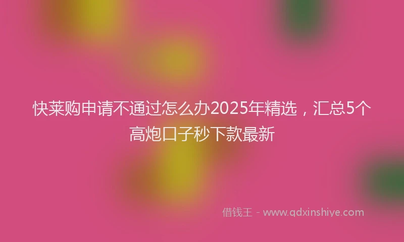 快莱购申请不通过怎么办2025年精选，汇总5个高炮口子秒下款最新