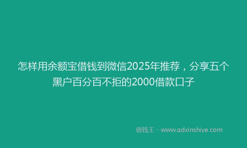 怎样用余额宝借钱到微信2025年推荐，分享五个黑户百分百不拒的2000借款口子