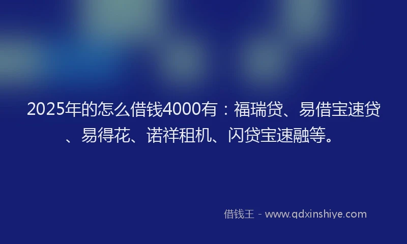 2025年的怎么借钱4000有：福瑞贷、易借宝速贷、易得花、诺祥租机、闪贷宝速融等。
